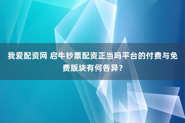 我爱配资网 启牛钞票配资正当吗平台的付费与免费版块有何各异？