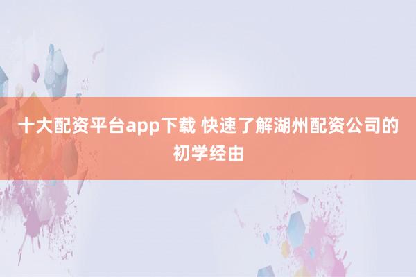 十大配资平台app下载 快速了解湖州配资公司的初学经由