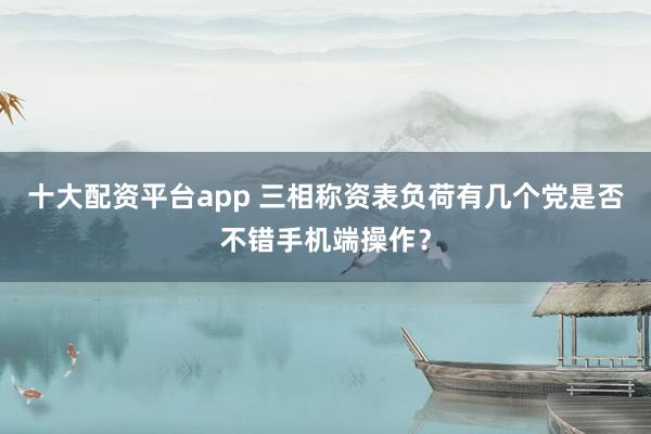 十大配资平台app 三相称资表负荷有几个党是否不错手机端操作？