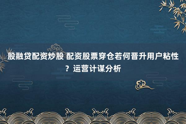 股融贷配资炒股 配资股票穿仓若何晋升用户粘性？运营计谋分析