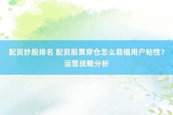 配资炒股排名 配资股票穿仓怎么栽植用户粘性？运营战略分析