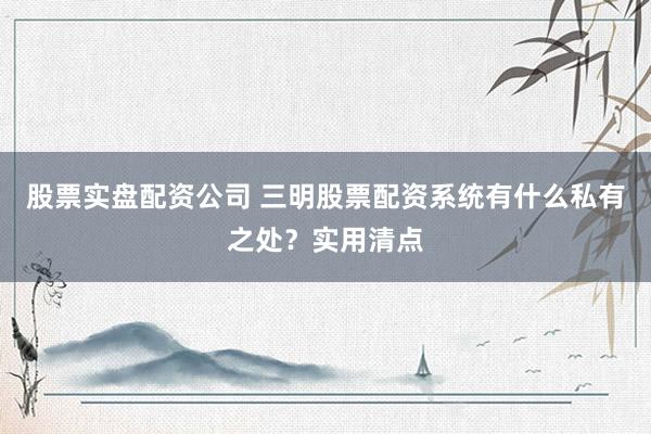 股票实盘配资公司 三明股票配资系统有什么私有之处？实用清点