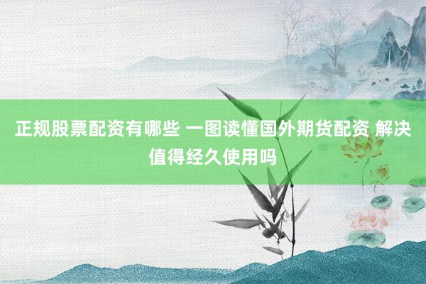 正规股票配资有哪些 一图读懂国外期货配资 解决值得经久使用吗