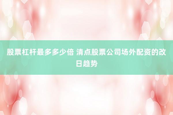 股票杠杆最多多少倍 清点股票公司场外配资的改日趋势