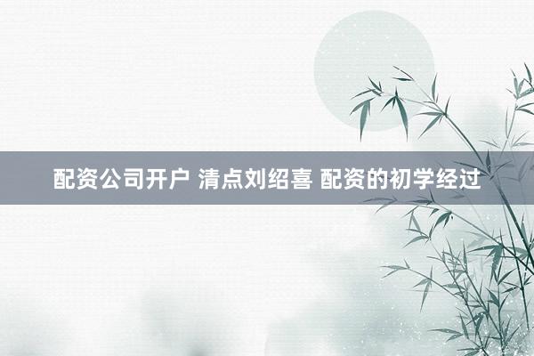 配资公司开户 清点刘绍喜 配资的初学经过