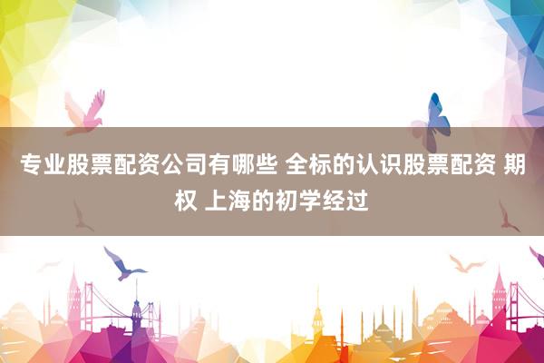 专业股票配资公司有哪些 全标的认识股票配资 期权 上海的初学经过