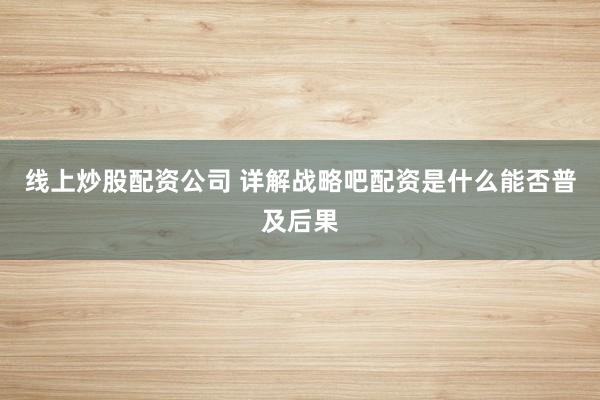 线上炒股配资公司 详解战略吧配资是什么能否普及后果