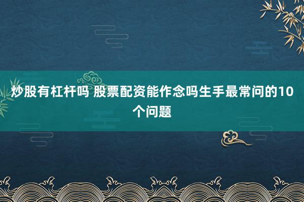 炒股有杠杆吗 股票配资能作念吗生手最常问的10个问题