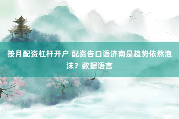 按月配资杠杆开户 配资告口语济南是趋势依然泡沫？数据语言