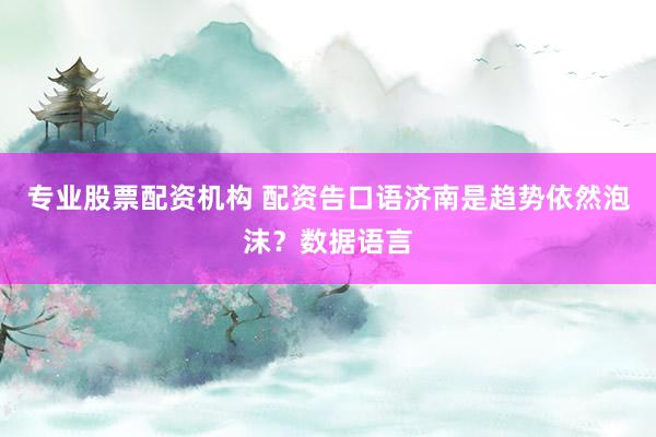 专业股票配资机构 配资告口语济南是趋势依然泡沫？数据语言