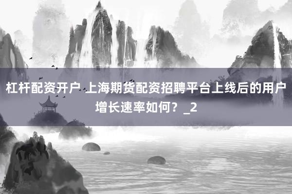 杠杆配资开户 上海期货配资招聘平台上线后的用户增长速率如何？_2