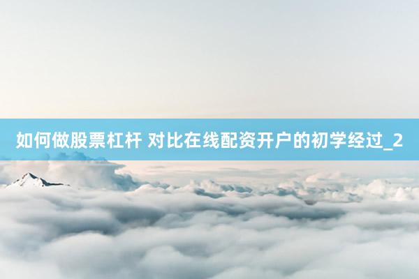 如何做股票杠杆 对比在线配资开户的初学经过_2