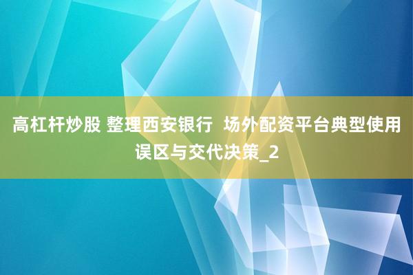 高杠杆炒股 整理西安银行  场外配资平台典型使用误区与交代决策_2