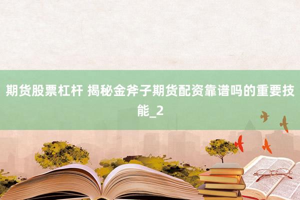 期货股票杠杆 揭秘金斧子期货配资靠谱吗的重要技能_2