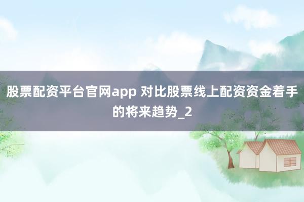 股票配资平台官网app 对比股票线上配资资金着手的将来趋势_2