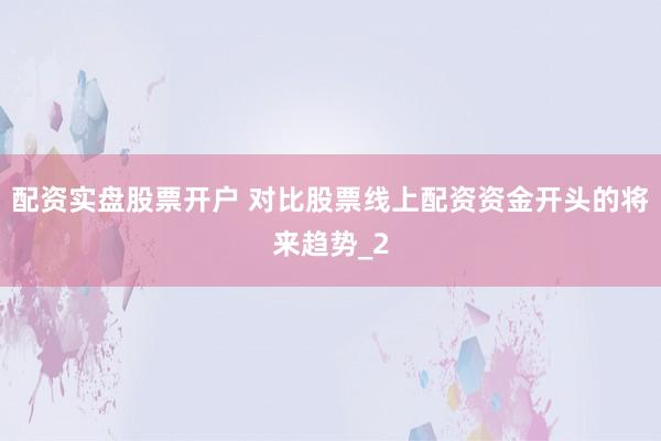 配资实盘股票开户 对比股票线上配资资金开头的将来趋势_2
