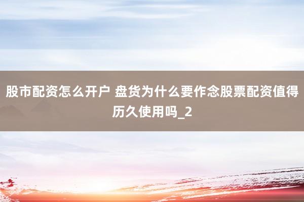 股市配资怎么开户 盘货为什么要作念股票配资值得历久使用吗_2