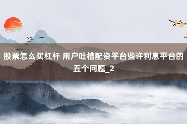 股票怎么买杠杆 用户吐槽配资平台些许利息平台的五个问题_2