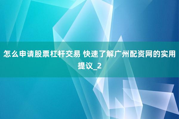 怎么申请股票杠杆交易 快速了解广州配资网的实用提议_2