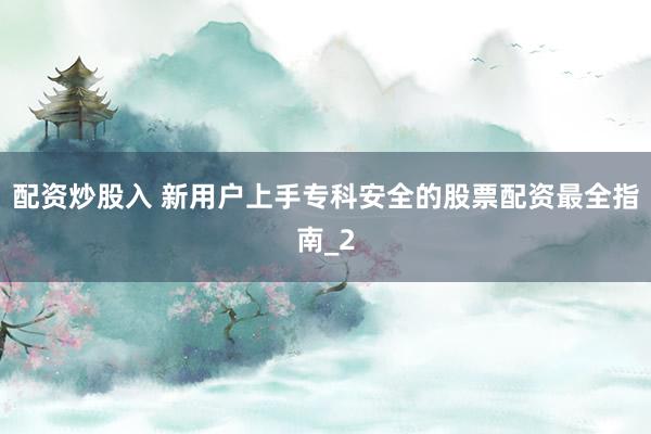 配资炒股入 新用户上手专科安全的股票配资最全指南_2