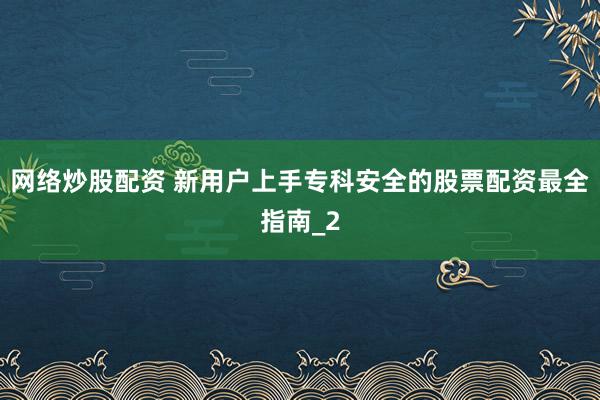 网络炒股配资 新用户上手专科安全的股票配资最全指南_2
