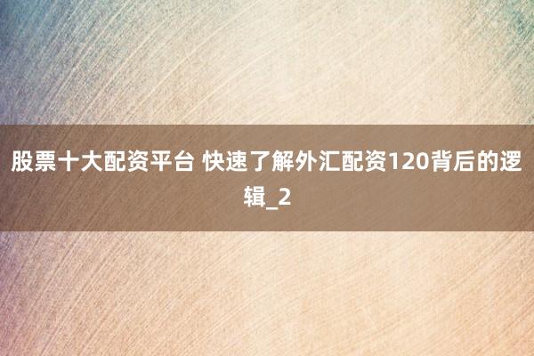 股票十大配资平台 快速了解外汇配资120背后的逻辑_2