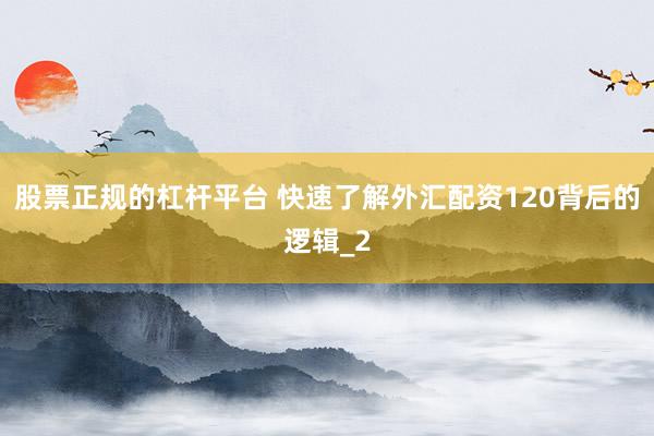 股票正规的杠杆平台 快速了解外汇配资120背后的逻辑_2