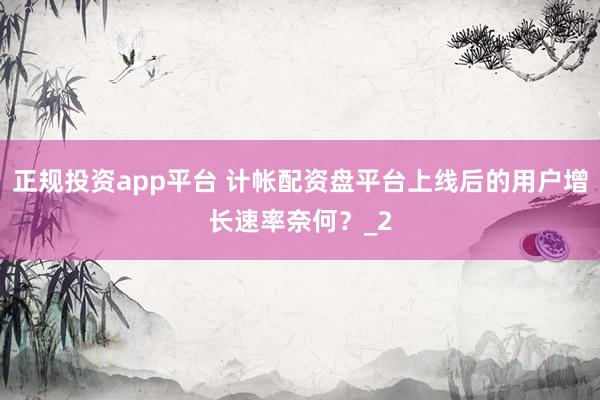 正规投资app平台 计帐配资盘平台上线后的用户增长速率奈何？_2