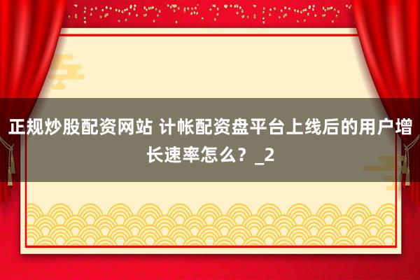 正规炒股配资网站 计帐配资盘平台上线后的用户增长速率怎么？_2