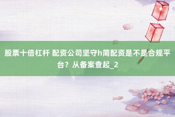 股票十倍杠杆 配资公司坚守h简配资是不是合规平台？从备案查起_2
