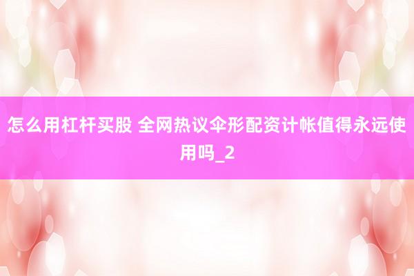 怎么用杠杆买股 全网热议伞形配资计帐值得永远使用吗_2