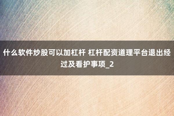 什么软件炒股可以加杠杆 杠杆配资道理平台退出经过及看护事项_2