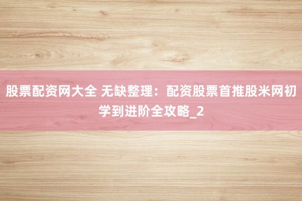 股票配资网大全 无缺整理：配资股票首推股米网初学到进阶全攻略_2