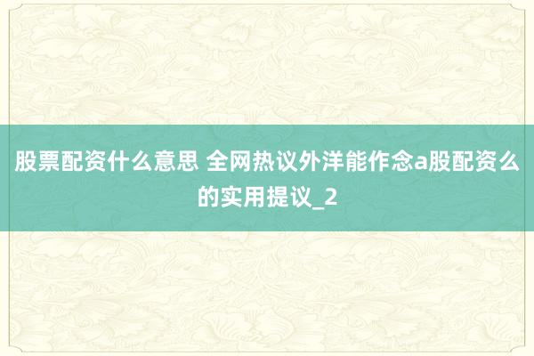 股票配资什么意思 全网热议外洋能作念a股配资么的实用提议_2
