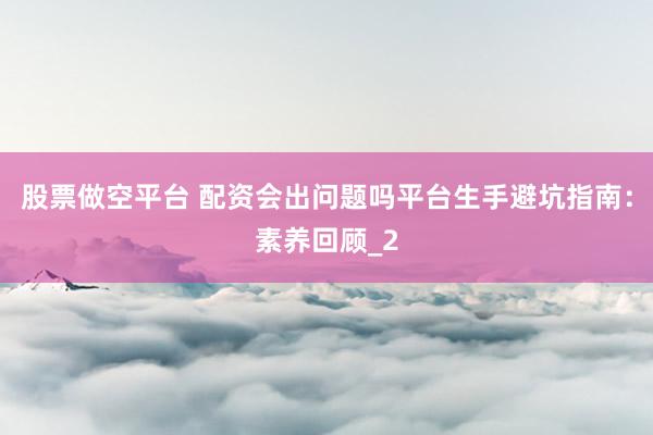 股票做空平台 配资会出问题吗平台生手避坑指南：素养回顾_2