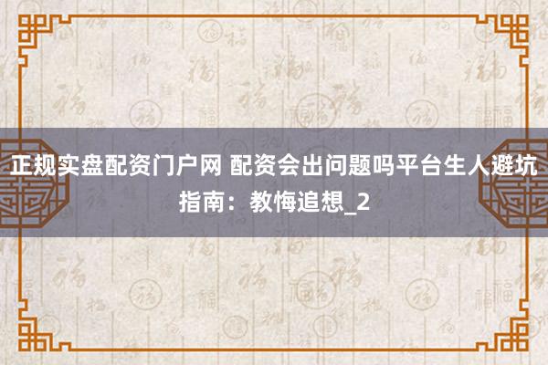 正规实盘配资门户网 配资会出问题吗平台生人避坑指南：教悔追想_2