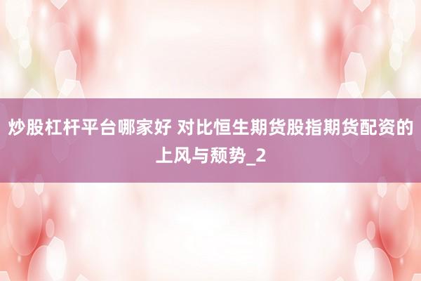 炒股杠杆平台哪家好 对比恒生期货股指期货配资的上风与颓势_2