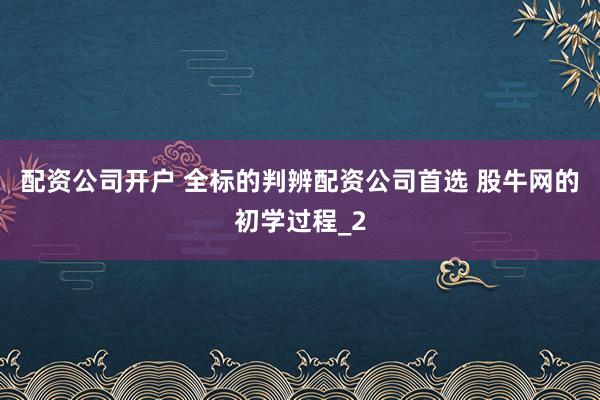 配资公司开户 全标的判辨配资公司首选 股牛网的初学过程_2