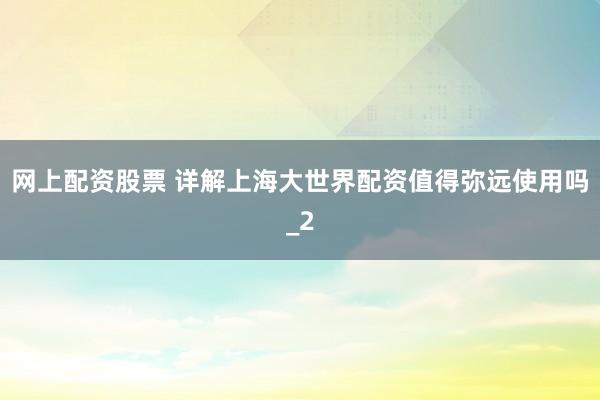网上配资股票 详解上海大世界配资值得弥远使用吗_2