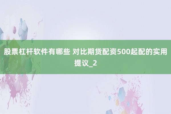 股票杠杆软件有哪些 对比期货配资500起配的实用提议_2