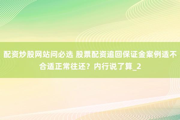 配资炒股网站问必选 股票配资追回保证金案例适不合适正常往还？内行说了算_2