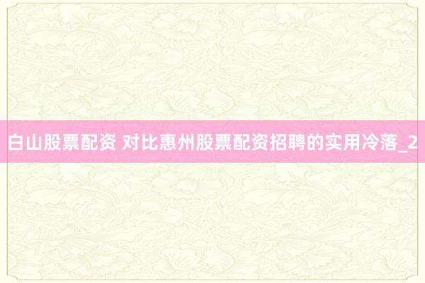 白山股票配资 对比惠州股票配资招聘的实用冷落_2