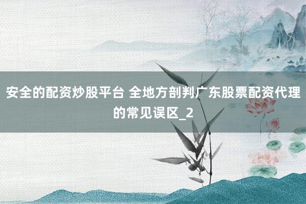 安全的配资炒股平台 全地方剖判广东股票配资代理的常见误区_2