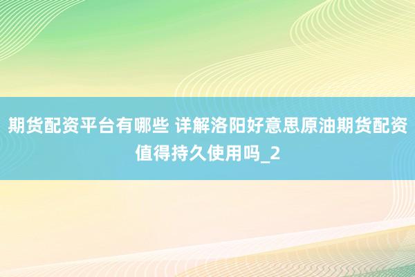 期货配资平台有哪些 详解洛阳好意思原油期货配资值得持久使用吗_2