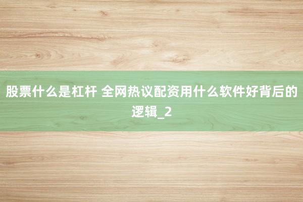 股票什么是杠杆 全网热议配资用什么软件好背后的逻辑_2