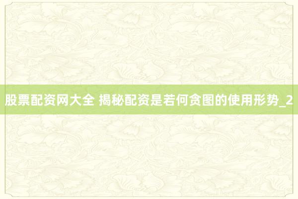 股票配资网大全 揭秘配资是若何贪图的使用形势_2