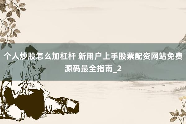 个人炒股怎么加杠杆 新用户上手股票配资网站免费源码最全指南_2