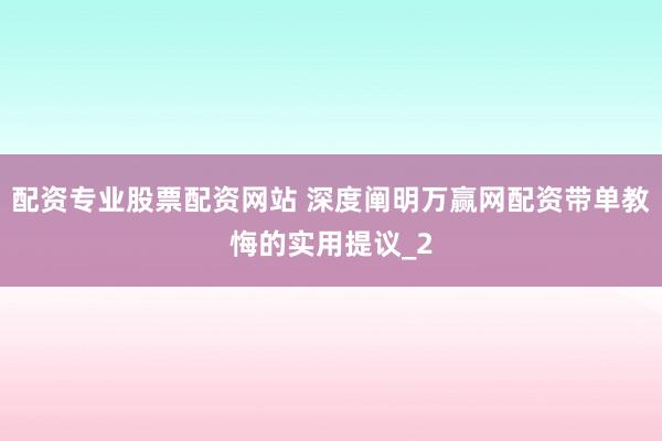 配资专业股票配资网站 深度阐明万赢网配资带单教悔的实用提议_2