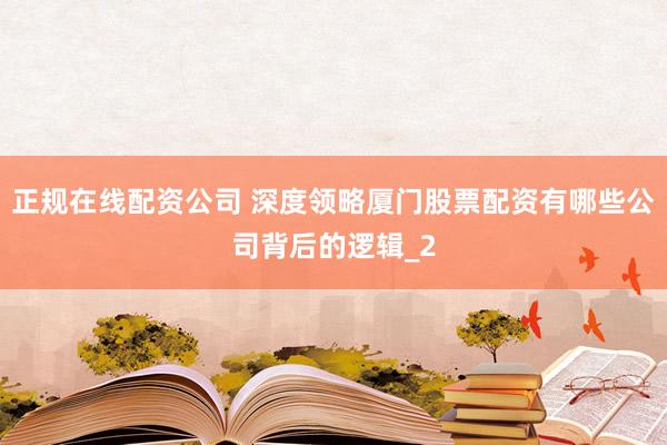 正规在线配资公司 深度领略厦门股票配资有哪些公司背后的逻辑_2