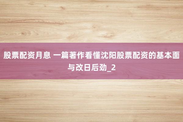 股票配资月息 一篇著作看懂沈阳股票配资的基本面与改日后劲_2